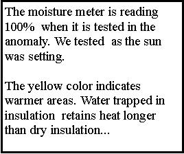 Text Box: The moisture meter is reading 100%  when it is tested in the anomaly. We tested  as the sun was setting. The yellow color indicates warmer areas. Water trapped in insulation  retains heat longer than dry insulation...