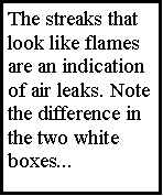 Text Box: The streaks that look like flames are an indication of air leaks. Note the difference in the two white boxes...
